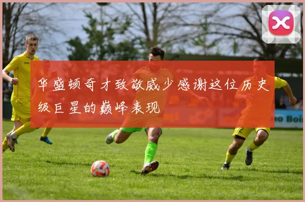 华盛顿奇才致敬威少感谢这位历史级巨星的巅峰表现