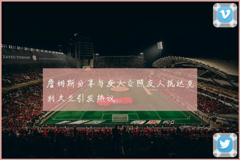 詹姆斯分享与友人合照友人抵达克利夫兰引发热议