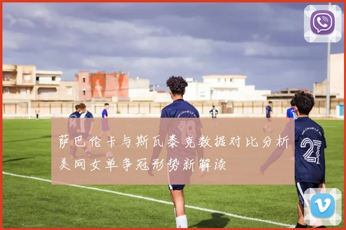 萨巴伦卡与斯瓦泰克数据对比分析美网女单争冠形势新解读