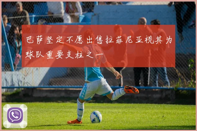 巴萨坚定不愿出售拉菲尼亚视其为球队重要支柱之一