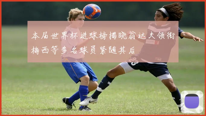 本届世界杯进球榜揭晓翁达夫领衔梅西等多名球员紧随其后