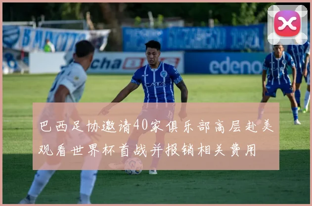 巴西足协邀请40家俱乐部高层赴美观看世界杯首战并报销相关费用