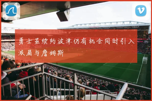 勇士虽续约波津仍有机会同时引入浓眉与詹姆斯