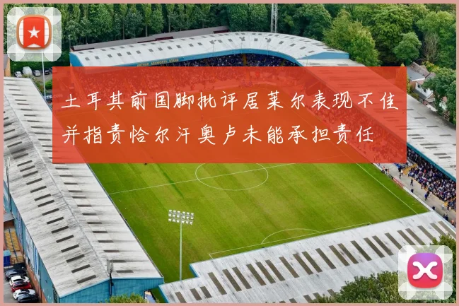 土耳其前国脚批评居莱尔表现不佳并指责恰尔汗奥卢未能承担责任