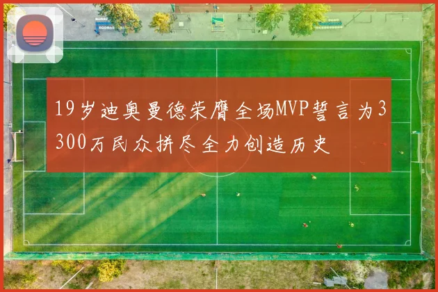 19岁迪奥曼德荣膺全场MVP誓言为3300万民众拼尽全力创造历史
