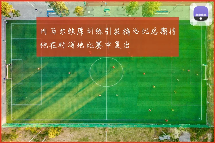 内马尔缺席训练引发梅洛忧虑期待他在对海地比赛中复出