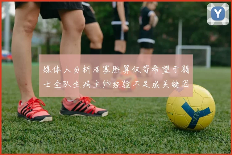 媒体人分析活塞胜算仅寄希望于骑士全队生病主帅经验不足成关键因素