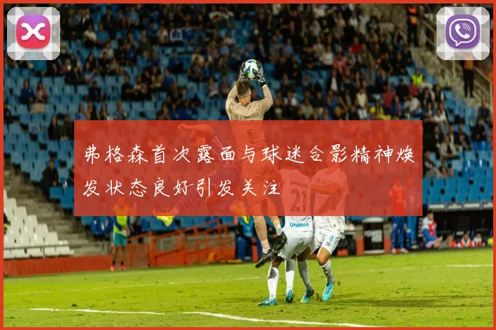 弗格森首次露面与球迷合影精神焕发状态良好引发关注