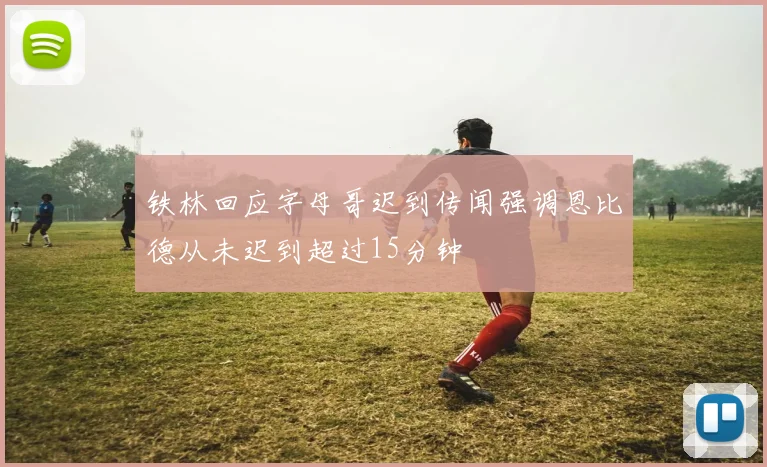 铁林回应字母哥迟到传闻强调恩比德从未迟到超过15分钟