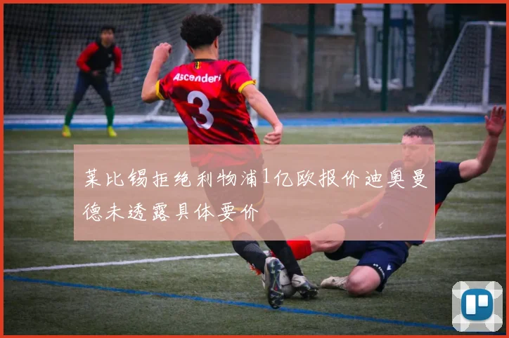 莱比锡拒绝利物浦1亿欧报价迪奥曼德未透露具体要价
