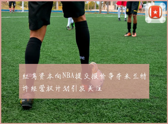 红鸟资本向NBA提交报价争夺米兰特许经营权计划引发关注