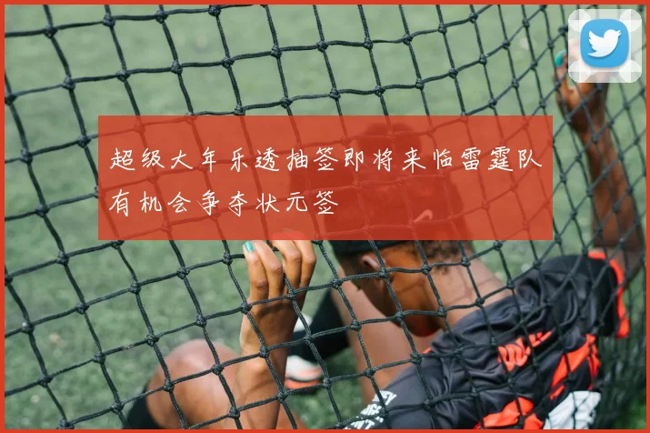 超级大年乐透抽签即将来临雷霆队有机会争夺状元签