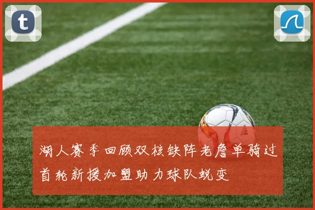 湖人赛季回顾双核缺阵老詹单骑过首轮新援加盟助力球队蜕变