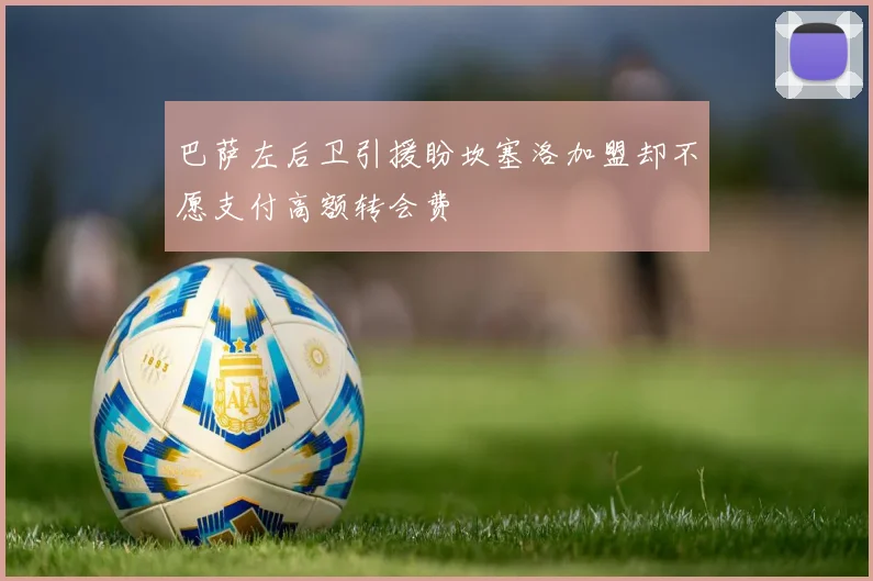 巴萨左后卫引援盼坎塞洛加盟却不愿支付高额转会费
