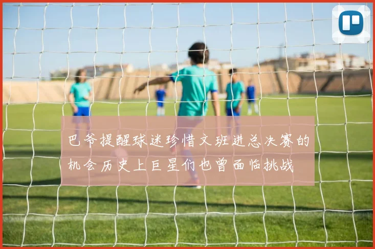巴爷提醒球迷珍惜文班进总决赛的机会历史上巨星们也曾面临挑战