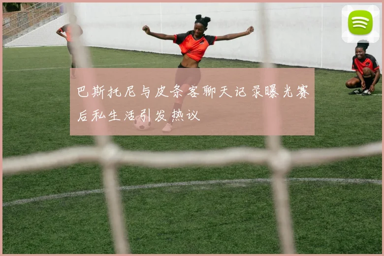 巴斯托尼与皮条客聊天记录曝光赛后私生活引发热议