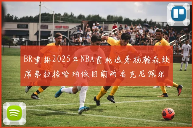 BR重排2025年NBA首轮选秀杨瀚森缺席弗拉格哈珀依旧前两名克尼佩尔锁定探花位