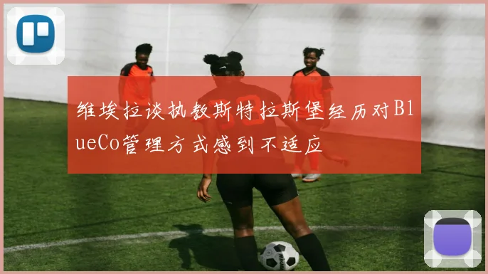 维埃拉谈执教斯特拉斯堡经历对BlueCo管理方式感到不适应