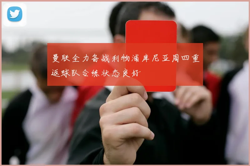 曼联全力备战利物浦库尼亚周四重返球队合练状态良好