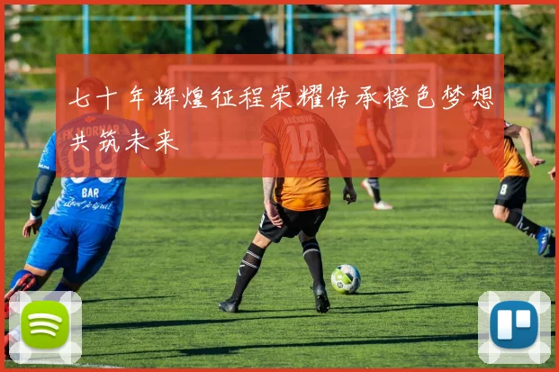 七十年辉煌征程荣耀传承橙色梦想共筑未来