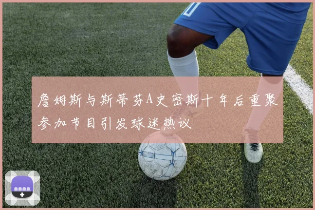 詹姆斯与斯蒂芬A史密斯十年后重聚参加节目引发球迷热议