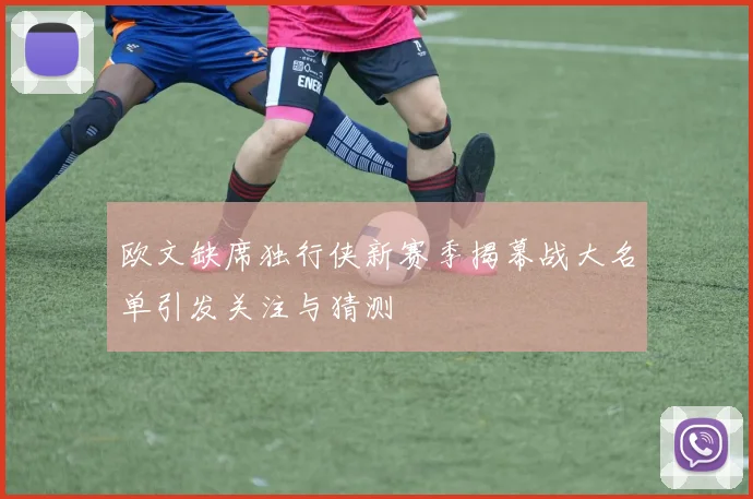 欧文缺席独行侠新赛季揭幕战大名单引发关注与猜测