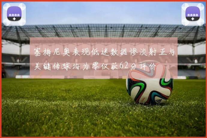 塞梅尼奥表现低迷数据惨淡射正与关键传球均为零仅获62分评价