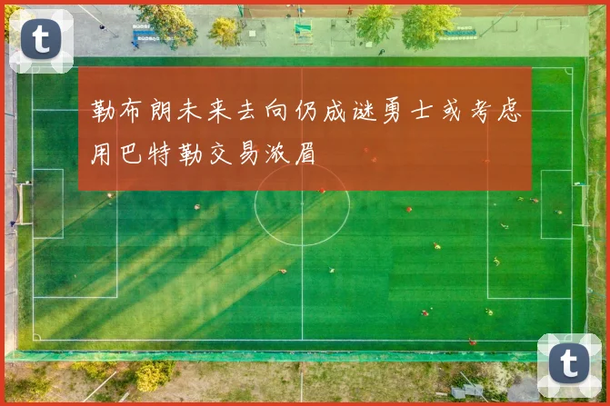 勒布朗未来去向仍成谜勇士或考虑用巴特勒交易浓眉